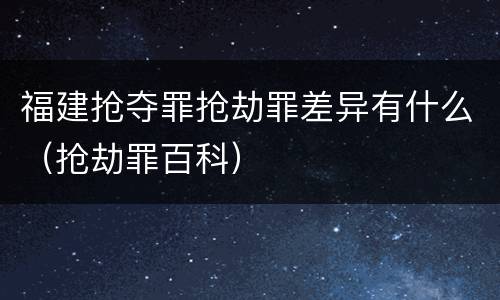 福建抢夺罪抢劫罪差异有什么（抢劫罪百科）