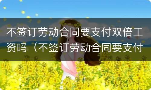 不签订劳动合同要支付双倍工资吗（不签订劳动合同要支付双倍工资吗怎么办）