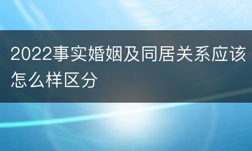 2022事实婚姻及同居关系应该怎么样区分