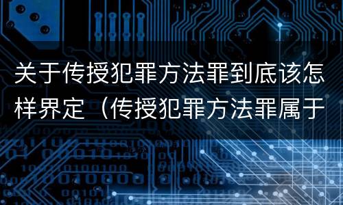 关于传授犯罪方法罪到底该怎样界定（传授犯罪方法罪属于什么罪）