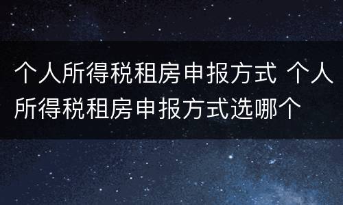 个人所得税租房申报方式 个人所得税租房申报方式选哪个