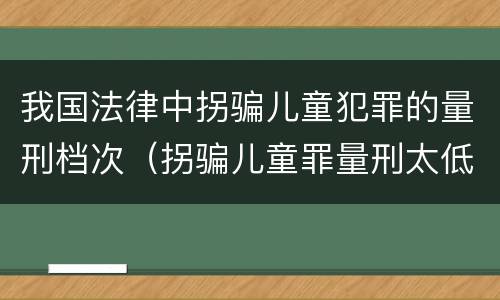 我国法律中拐骗儿童犯罪的量刑档次（拐骗儿童罪量刑太低）