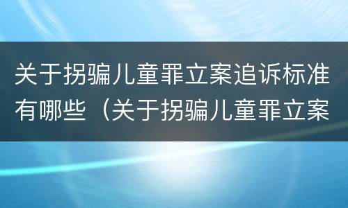 关于拐骗儿童罪立案追诉标准有哪些（关于拐骗儿童罪立案追诉标准有哪些问题）