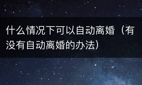 什么情况下可以自动离婚（有没有自动离婚的办法）