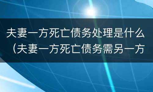 夫妻一方死亡债务处理是什么（夫妻一方死亡债务需另一方承担吗）