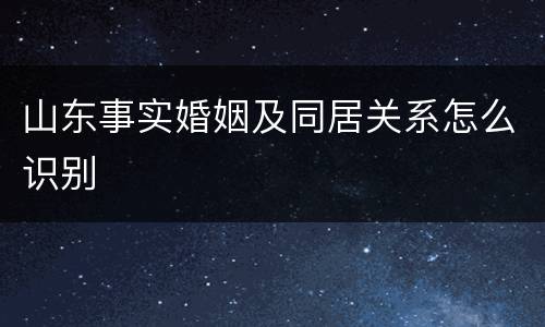 山东事实婚姻及同居关系怎么识别