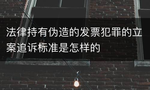 法律持有伪造的发票犯罪的立案追诉标准是怎样的