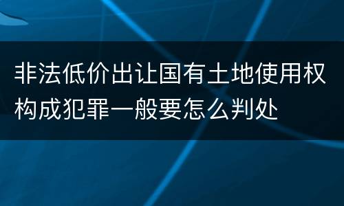 非法低价出让国有土地使用权构成犯罪一般要怎么判处