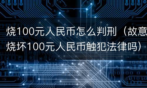烧100元人民币怎么判刑（故意烧坏100元人民币触犯法律吗）