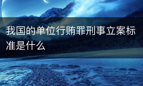我国的单位行贿罪刑事立案标准是什么