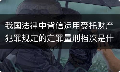 我国法律中背信运用受托财产犯罪规定的定罪量刑档次是什么