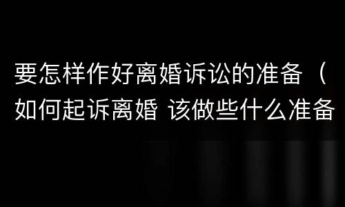 要怎样作好离婚诉讼的准备（如何起诉离婚 该做些什么准备）