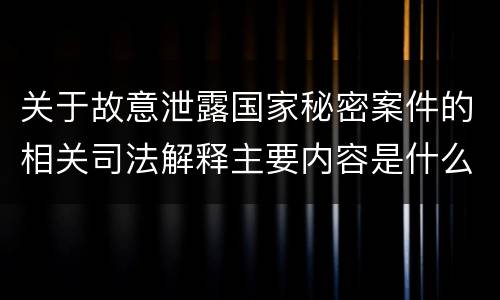 关于故意泄露国家秘密案件的相关司法解释主要内容是什么