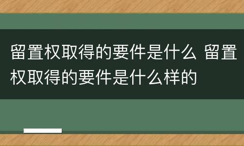 留置权取得的要件是什么 留置权取得的要件是什么样的