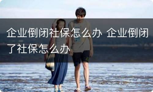 企业倒闭社保怎么办 企业倒闭了社保怎么办