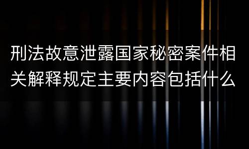 刑法故意泄露国家秘密案件相关解释规定主要内容包括什么