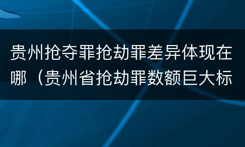 贵州抢夺罪抢劫罪差异体现在哪（贵州省抢劫罪数额巨大标准）