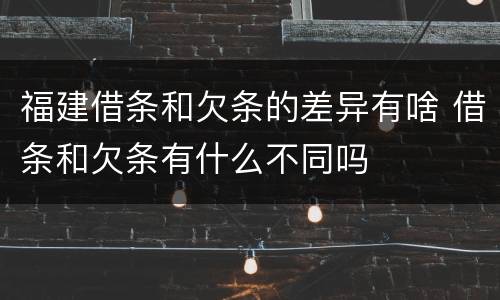 福建借条和欠条的差异有啥 借条和欠条有什么不同吗