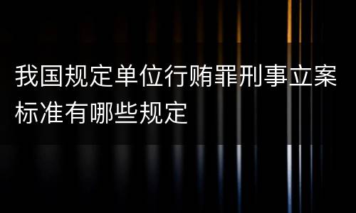 我国规定单位行贿罪刑事立案标准有哪些规定