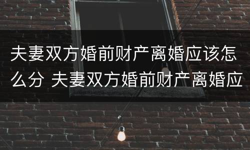 夫妻双方婚前财产离婚应该怎么分 夫妻双方婚前财产离婚应该怎么分割