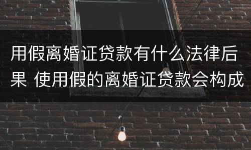 用假离婚证贷款有什么法律后果 使用假的离婚证贷款会构成什么罪