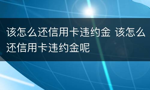 该怎么还信用卡违约金 该怎么还信用卡违约金呢