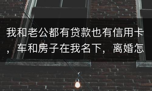 我和老公都有贷款也有信用卡，车和房子在我名下，离婚怎么办理