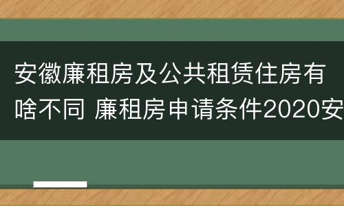 安徽廉租房及公共租赁住房有啥不同 廉租房申请条件2020安徽