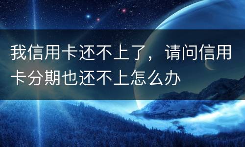 我信用卡还不上了，请问信用卡分期也还不上怎么办