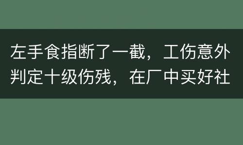 左手食指断了一截，工伤意外判定十级伤残，在厂中买好社保，用人单位该如何赔钱