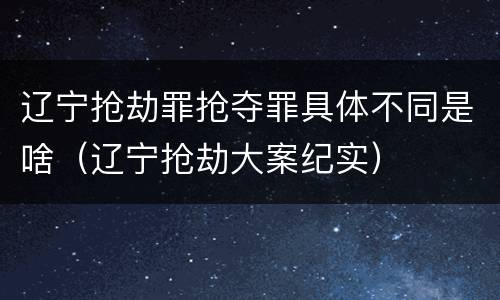 辽宁抢劫罪抢夺罪具体不同是啥（辽宁抢劫大案纪实）