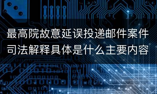 最高院故意延误投递邮件案件司法解释具体是什么主要内容