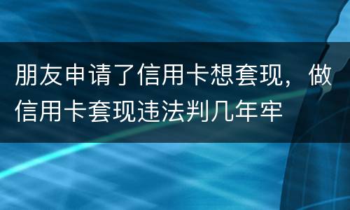 朋友申请了信用卡想套现，做信用卡套现违法判几年牢