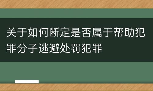 关于如何断定是否属于帮助犯罪分子逃避处罚犯罪