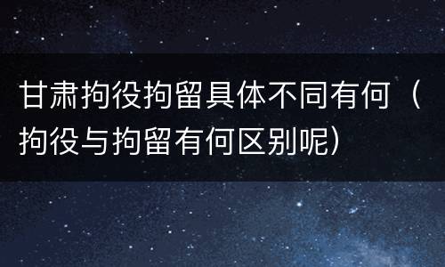 甘肃拘役拘留具体不同有何（拘役与拘留有何区别呢）
