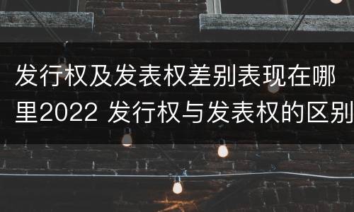 发行权及发表权差别表现在哪里2022 发行权与发表权的区别