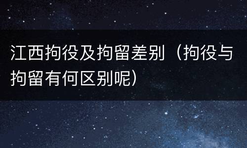 江西拘役及拘留差别（拘役与拘留有何区别呢）