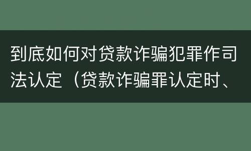 到底如何对贷款诈骗犯罪作司法认定（贷款诈骗罪认定时、应当注意以下问题）