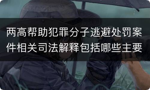 两高帮助犯罪分子逃避处罚案件相关司法解释包括哪些主要内容