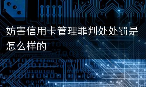 妨害信用卡管理罪判处处罚是怎么样的