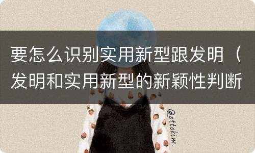 要怎么识别实用新型跟发明（发明和实用新型的新颖性判断方法）