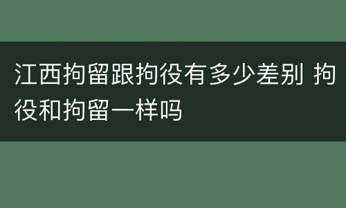 江西拘留跟拘役有多少差别 拘役和拘留一样吗