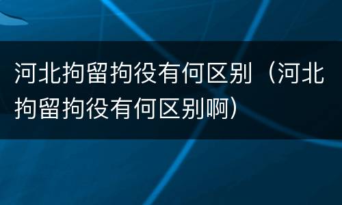 河北拘留拘役有何区别（河北拘留拘役有何区别啊）