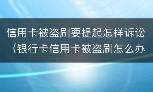 信用卡被盗刷要提起怎样诉讼（银行卡信用卡被盗刷怎么办）