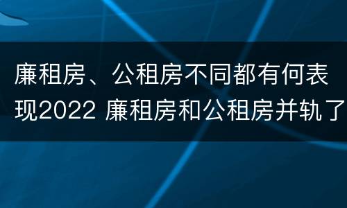 廉租房、公租房不同都有何表现2022 廉租房和公租房并轨了吗