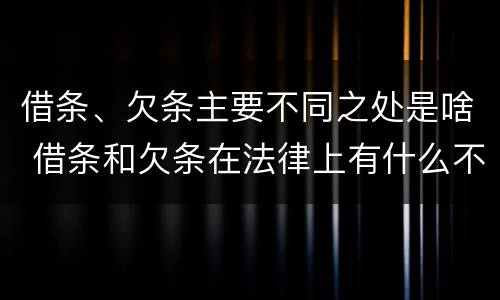 借条、欠条主要不同之处是啥 借条和欠条在法律上有什么不一样的地方