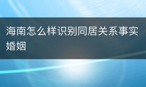 海南怎么样识别同居关系事实婚姻