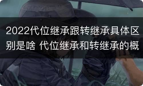 2022代位继承跟转继承具体区别是啥 代位继承和转继承的概念和适用范围