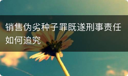 销售伪劣种子罪既遂刑事责任如何追究