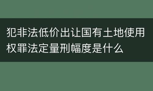 犯非法低价出让国有土地使用权罪法定量刑幅度是什么